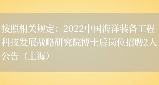 按照相關(guān)規定：2022中國海洋裝備工程科技發(fā)展戰略研究院博士后崗位招聘2人公告（上海）(圖1)