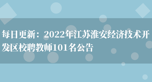 每日更新：2022年江蘇淮安經(jīng)濟技術(shù)開(kāi)發(fā)區校聘教師101名公告(圖1)