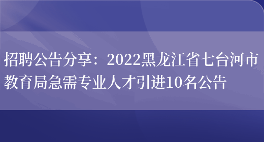 招聘公告分享：2022黑龍江省七臺河市教育局急需專(zhuān)業(yè)人才引進(jìn)10名公告(圖1)