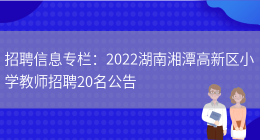 招聘信息專(zhuān)欄：2022湖南湘潭高新區小學(xué)教師招聘20名公告(圖1)