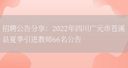 招聘公告分享：2022年四川廣元市蒼溪縣夏季引進(jìn)教師66名公告(圖1)