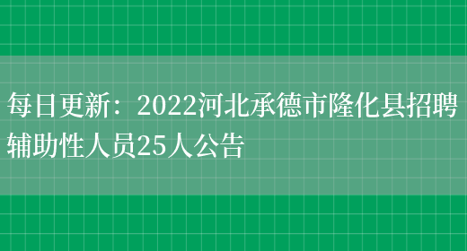 每日更新：2022河北承德市隆化縣招聘輔助性人員25人公告(圖1)