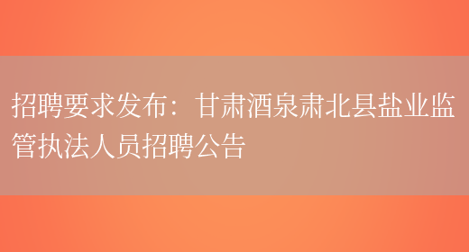 招聘要求發(fā)布：甘肅酒泉肅北縣鹽業(yè)監管執法人員招聘公告(圖1)