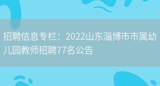 招聘信息專(zhuān)欄：2022山東淄博市市屬幼兒園教師招聘77名公告(圖1)