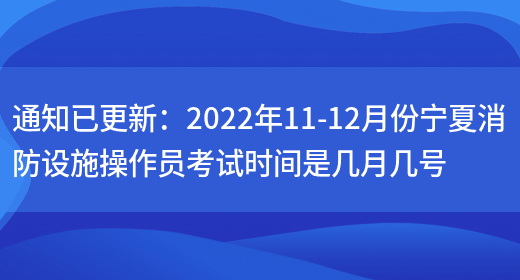 通知已更新：2022年11-12月份寧夏消防設施操作員考試時(shí)間是幾月幾號(圖1)