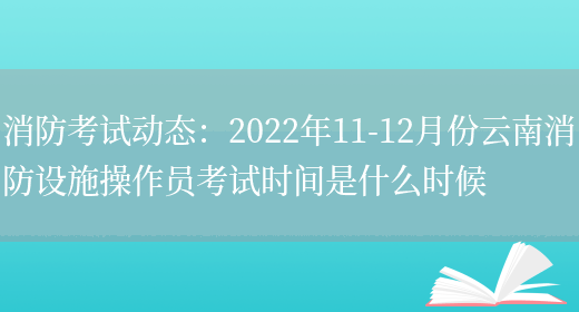 消防考試動(dòng)態(tài)：2022年11-12月份云南消防設施操作員考試時(shí)間是什么時(shí)候(圖1)