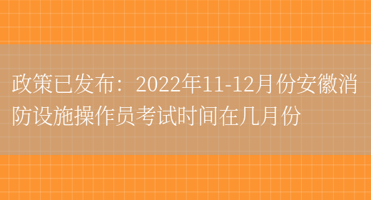 政策已發(fā)布：2022年11-12月份安徽消防設施操作員考試時(shí)間在幾月份(圖1)