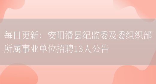 每日更新：安陽(yáng)滑縣紀監委及委組織部所屬事業(yè)單位招聘13人公告(圖1)