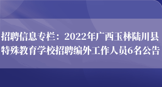 招聘信息專(zhuān)欄：2022年廣西玉林陸川縣特殊教育學(xué)校招聘編外工作人員6名公告(圖1)