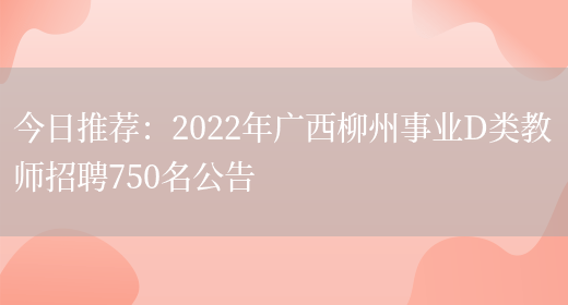 今日推薦：2022年廣西柳州事業(yè)D類(lèi)教師招聘750名公告(圖1)