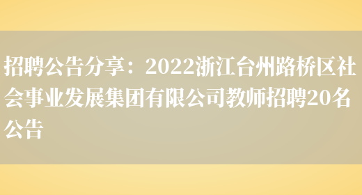 招聘公告分享：2022浙江臺州路橋區社會(huì )事業(yè)發(fā)展集團有限公司教師招聘20名公告(圖1)