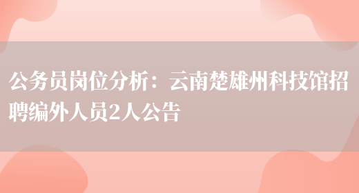 公務(wù)員崗位分析：云南楚雄州科技館招聘編外人員2人公告(圖1)