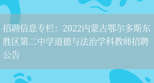 招聘信息專(zhuān)欄：2022內蒙古鄂爾多斯東勝區第二中學(xué)道德與法治學(xué)科教師招聘公告(圖1)