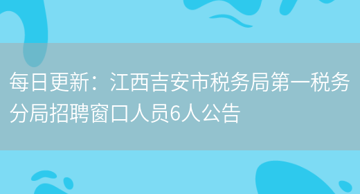 每日更新：江西吉安市稅務(wù)局第一稅務(wù)分局招聘窗口人員6人公告(圖1)