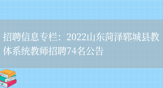 招聘信息專(zhuān)欄：2022山東菏澤鄆城縣教體系統教師招聘74名公告(圖1)