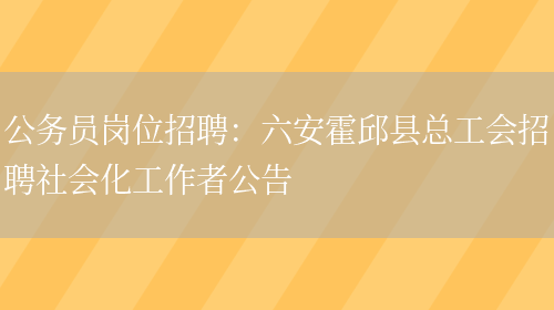 公務(wù)員崗位招聘：六安霍邱縣總工會(huì )招聘社會(huì )化工作者公告(圖1)