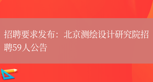 招聘要求發(fā)布：北京測繪設計研究院招聘59人公告(圖1)