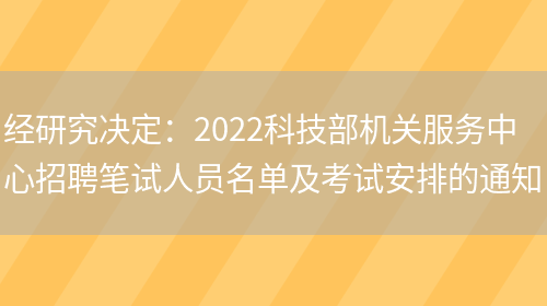 經(jīng)研究決定：2022科技部機關(guān)服務(wù)中心招聘筆試人員名單及考試安排的通知(圖1)