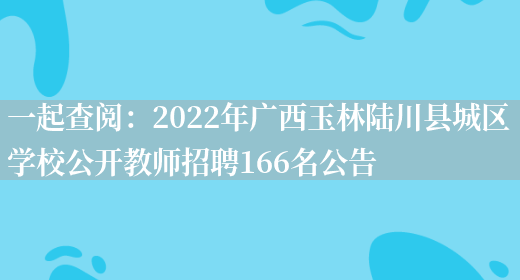 一起查閱：2022年廣西玉林陸川縣城區學(xué)校公開(kāi)教師招聘166名公告(圖1)