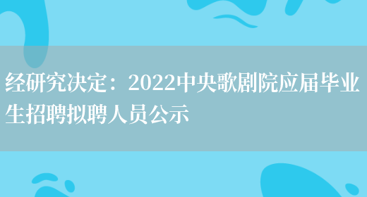 經(jīng)研究決定：2022中央歌劇院應屆畢業(yè)生招聘擬聘人員公示(圖1)