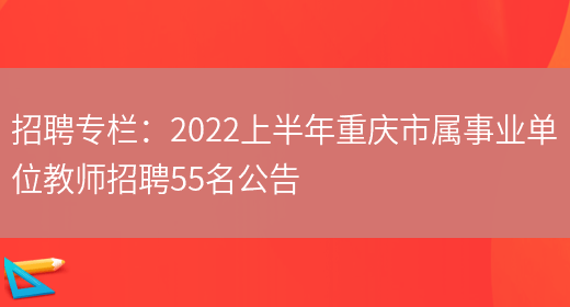 招聘專(zhuān)欄：2022上半年重慶市屬事業(yè)單位教師招聘55名公告(圖1)