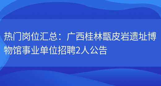 熱門(mén)崗位匯總：廣西桂林甑皮巖遺址博物館事業(yè)單位招聘2人公告(圖1)