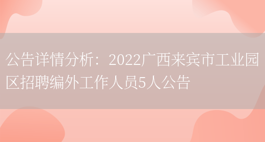 公告詳情分析：2022廣西來(lái)賓市工業(yè)園區招聘編外工作人員5人公告(圖1)