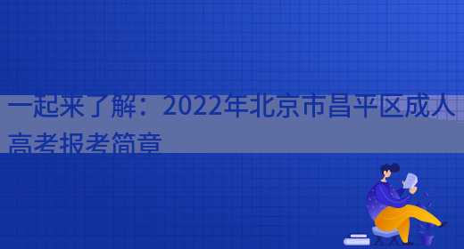 一起來(lái)了解：2022年北京市昌平區成人高考報考簡(jiǎn)章(圖1)