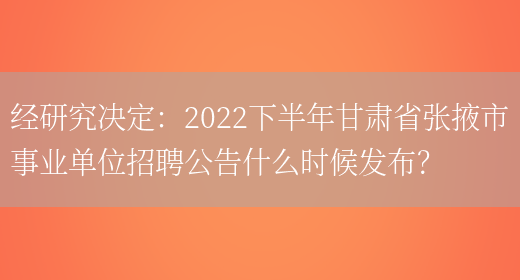 經(jīng)研究決定：2022下半年甘肅省張掖市事業(yè)單位招聘公告什么時(shí)候發(fā)布？(圖1)