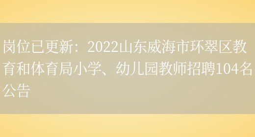 崗位已更新：2022山東威海市環(huán)翠區教育和體育局小學(xué)、幼兒園教師招聘104名公告(圖1)