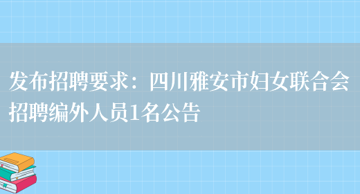 發(fā)布招聘要求：四川雅安市婦女聯(lián)合會(huì )招聘編外人員1名公告(圖1)