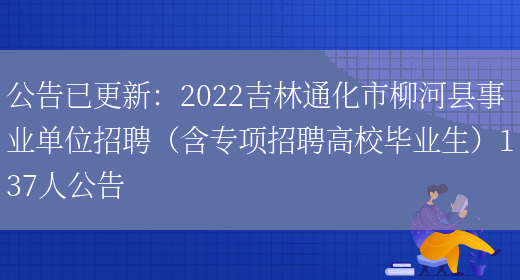 公告已更新：2022吉林通化市柳河縣事業(yè)單位招聘（含專(zhuān)項招聘高校畢業(yè)生）137人公告(圖1)