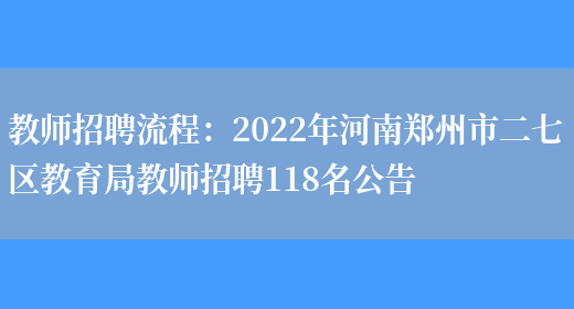 教師招聘流程：2022年河南鄭州市二七區教育局教師招聘118名公告(圖1)