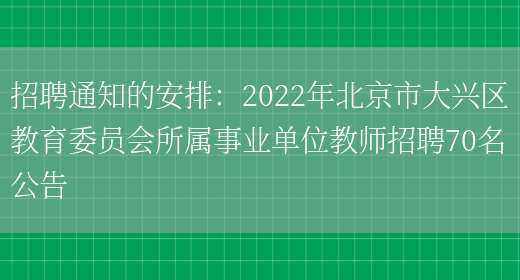 招聘通知的安排：2022年北京市大興區教育委員會(huì )所屬事業(yè)單位教師招聘70名公告(圖1)