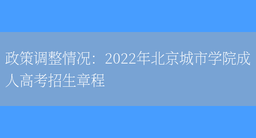 政策調整情況：2022年北京城市學(xué)院成人高考招生章程(圖1)