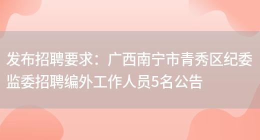 發(fā)布招聘要求：廣西南寧市青秀區紀委監委招聘編外工作人員5名公告(圖1)