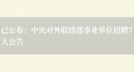 已公布：中央對外聯(lián)絡(luò )部事業(yè)單位招聘7人公告(圖1)