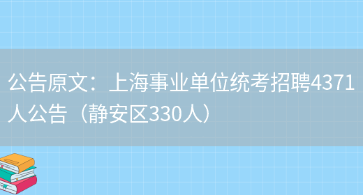 公告原文：上海事業(yè)單位統考招聘4371人公告（靜安區330人）(圖1)