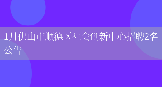 1月佛山市順德區社會(huì )創(chuàng  )新中心招聘2名公告(圖1)