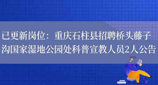 已更新崗位：重慶石柱縣招聘橋頭藤子溝國家濕地公園處科普宣教人員2人公告(圖1)