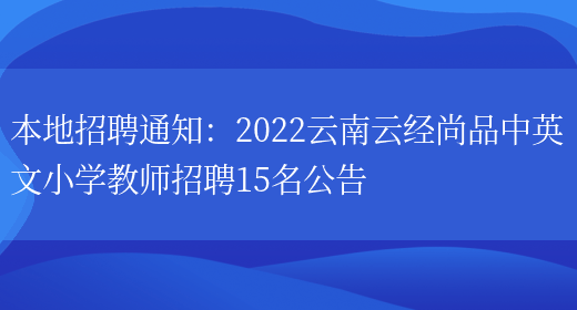 本地招聘通知：2022云南云經(jīng)尚品中英文小學(xué)教師招聘15名公告(圖1)