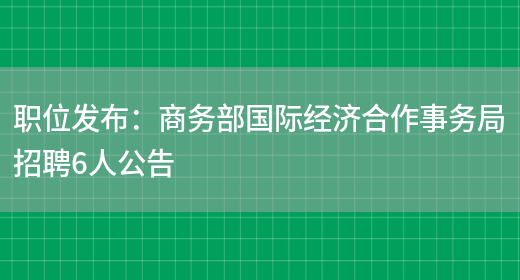 職位發(fā)布：商務(wù)部國際經(jīng)濟合作事務(wù)局招聘6人公告(圖1)