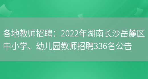 各地教師招聘：2022年湖南長(cháng)沙岳麓區中小學(xué)、幼兒園教師招聘336名公告(圖1)