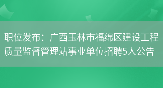 職位發(fā)布：廣西玉林市福綿區建設工程質(zhì)量監督管理站事業(yè)單位招聘5人公告(圖1)