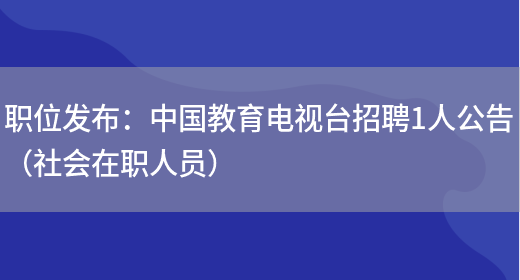 職位發(fā)布：中國教育電視臺招聘1人公告（社會(huì )在職人員）(圖1)