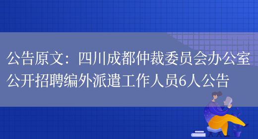 公告原文：四川成都仲裁委員會(huì )辦公室公開(kāi)招聘編外派遣工作人員6人公告(圖1)