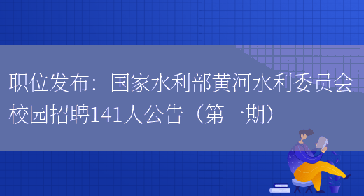 職位發(fā)布：國家水利部黃河水利委員會(huì )校園招聘141人公告（第一期）(圖1)