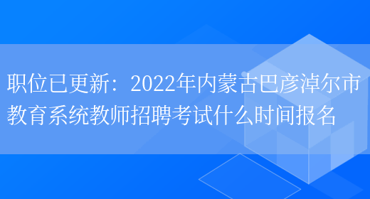 職位已更新：2022年內蒙古巴彥淖爾市教育系統教師招聘考試什么時(shí)間報名(圖1)