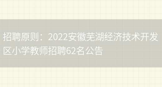 招聘原則：2022安徽蕪湖經(jīng)濟技術(shù)開(kāi)發(fā)區小學(xué)教師招聘62名公告(圖1)