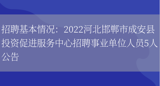 招聘基本情況：2022河北邯鄲市成安縣投資促進(jìn)服務(wù)中心招聘事業(yè)單位人員5人公告(圖1)